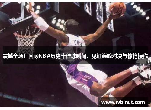 震撼全场！回顾NBA历史十佳球瞬间，见证巅峰对决与惊艳操作